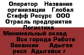 Оператор › Название организации ­ Глобал Стафф Ресурс, ООО › Отрасль предприятия ­ Логистика › Минимальный оклад ­ 51 000 - Все города Работа » Вакансии   . Адыгея респ.,Адыгейск г.